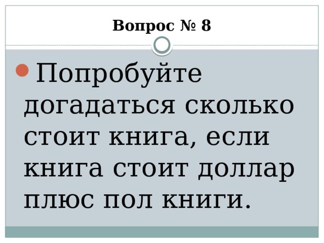 Вопрос № 8 Попробуйте догадаться сколько стоит книга, если книга стоит доллар плюс пол книги. 