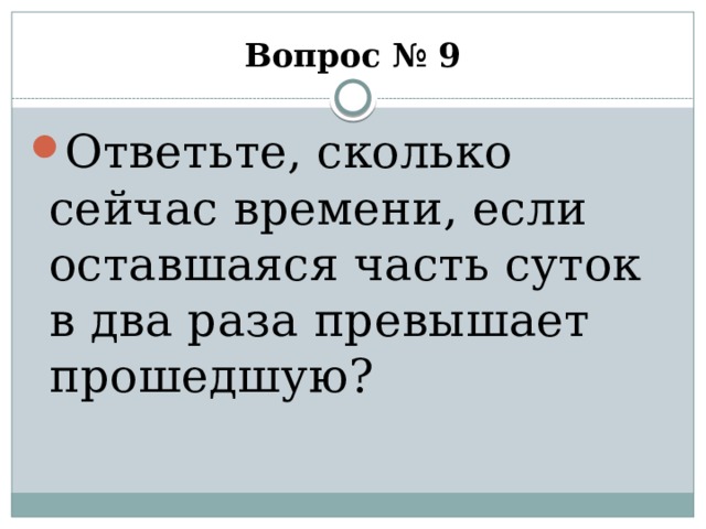 Вопрос № 9 Ответьте, сколько сейчас времени, если оставшаяся часть суток в два раза превышает прошедшую? 