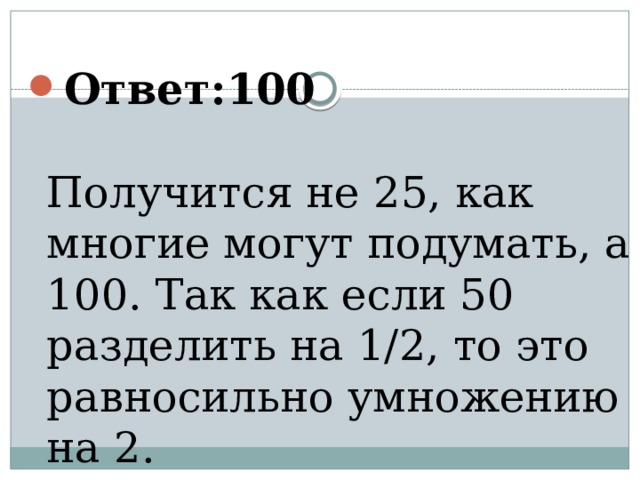 Ответ:100   Получится не 25, как многие могут подумать, а 100. Так как если 50 разделить на 1/2, то это равносильно умножению на 2.   