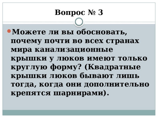 Вопрос № 3 Можете ли вы обосновать, почему почти во всех странах мира канализационные крышки у люков имеют только круглую форму? (Квадратные крышки люков бывают лишь тогда, когда они дополнительно крепятся шарнирами). 