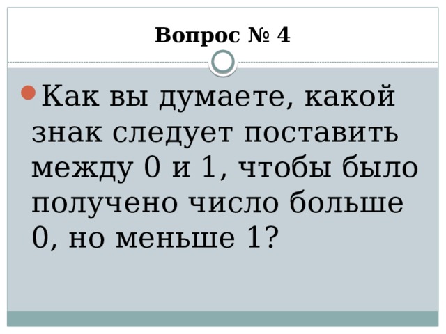 Вопрос № 4 Как вы думаете, какой знак следует поставить между 0 и 1, чтобы было получено число больше 0, но меньше 1? 