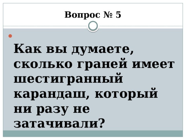 Вопрос № 5  Как вы думаете, сколько граней имеет шестигранный карандаш, который ни разу не затачивали?  