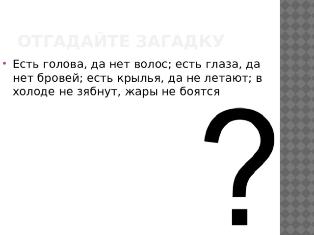 Отгадайте загадку Есть голова, да нет волос; есть глаза, да нет бровей; есть крылья, да не летают; в холоде не зябнут, жары не боятся 