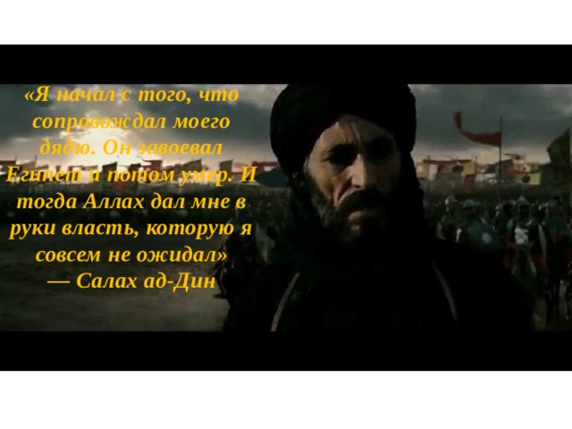 «Я начал с того, что сопровождал моего дядю. Он завоевал Египет и потом умер. И тогда Аллах дал мне в руки власть, которую я совсем не ожидал» — Салах ад-Дин 