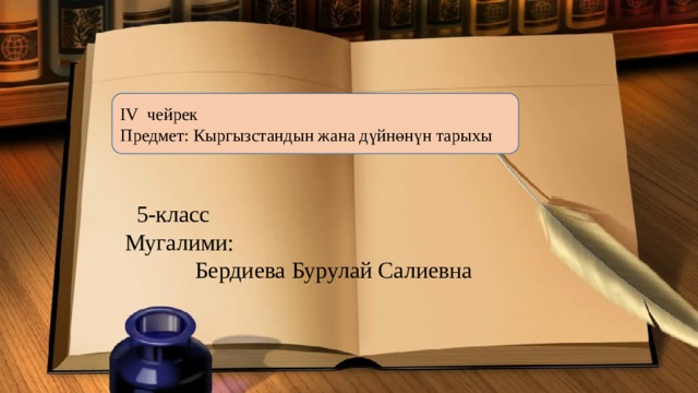 IV чейрек Предмет: Кыргызстандын жана дүйнөнүн тарыхы  5-класс Мугалими:  Бердиева Бурулай Салиевна 