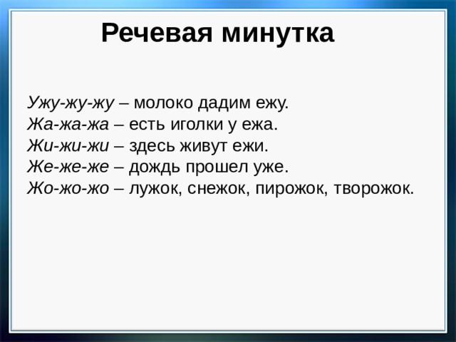 Речевая минутка Ужу-жу-жу – молоко дадим ежу. Жа-жа-жа – есть иголки у ежа. Жи-жи-жи – здесь живут ежи. Же-же-же – дождь прошел уже. Жо-жо-жо – лужок, снежок, пирожок, творожок. 