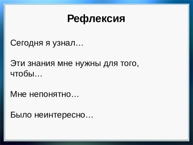 Рефлексия Сегодня я узнал… Эти знания мне нужны для того, чтобы… Мне непонятно… Было неинтересно… 