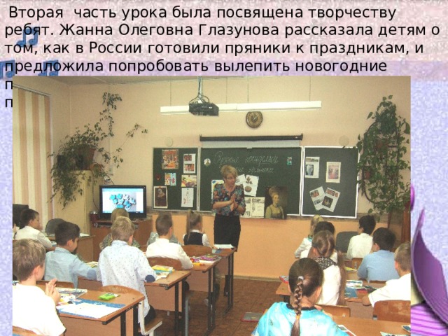  Вторая часть урока была посвящена творчеству ребят. Жанна Олеговна Глазунова рассказала детям о том, как в России готовили пряники к праздникам, и предложила попробовать вылепить новогодние пряники, проявив свою фантазию, пока из пластилина. 