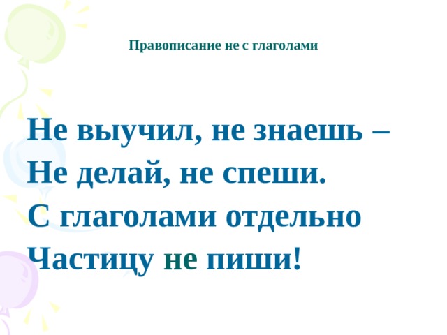   Правописание не с глаголами   Не выучил, не знаешь – Не делай, не спеши. С глаголами отдельно Частицу не пиши! 
