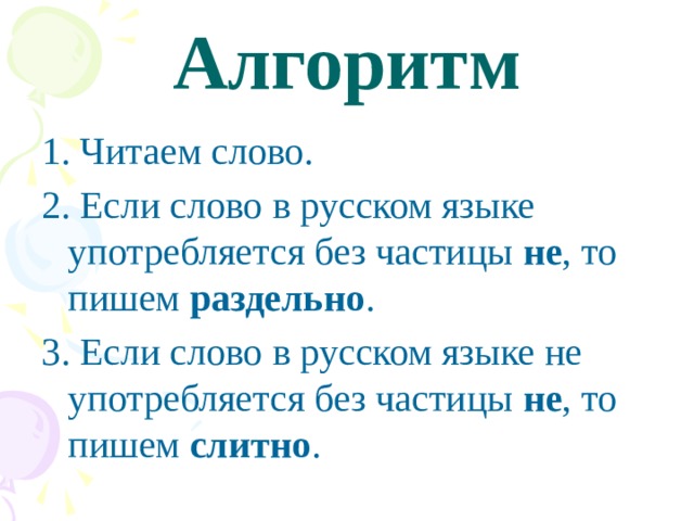 Алгоритм 1. Читаем слово. 2. Если слово в русском языке употребляется без частицы не , то пишем раздельно . 3. Если слово в русском языке не употребляется без частицы не , то пишем слитно . 