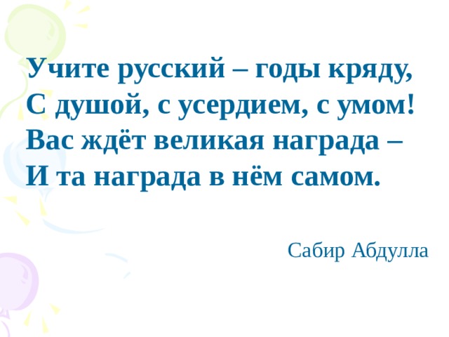     Учите русский – годы кряду,  С душой, с усердием, с умом!  Вас ждёт великая награда –  И та награда в нём самом.    Сабир Абдулла    