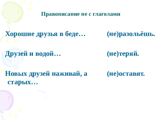   Правописание не с глаголами    Хорошие друзья в беде… (не)разольёшь.    Друзей и водой… (не)теряй.    Новых друзей наживай, а старых… (не)оставят. 