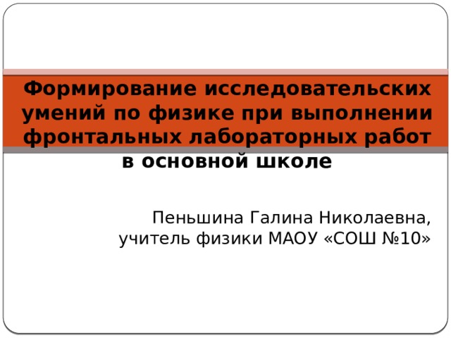 Формирование исследовательских умений по физике при выполнении фронтальных лабораторных работ в основной школе Пеньшина Галина Николаевна,  учитель физики МАОУ «СОШ №10»   