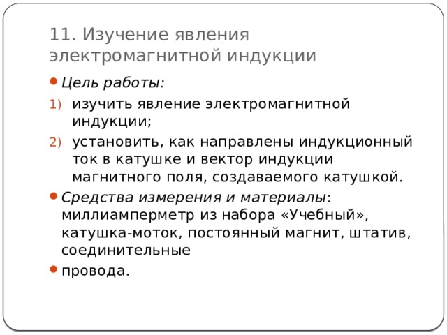 11. Изучение явления электромагнитной индукции Цель работы: изучить явление электромагнитной индукции; установить, как направлены индукционный ток в катушке и вектор индукции магнитного поля, создаваемого катушкой. Средства измерения и материалы : миллиамперметр из набора «Учебный», катушка-моток, постоянный магнит, штатив, соединительные провода. 