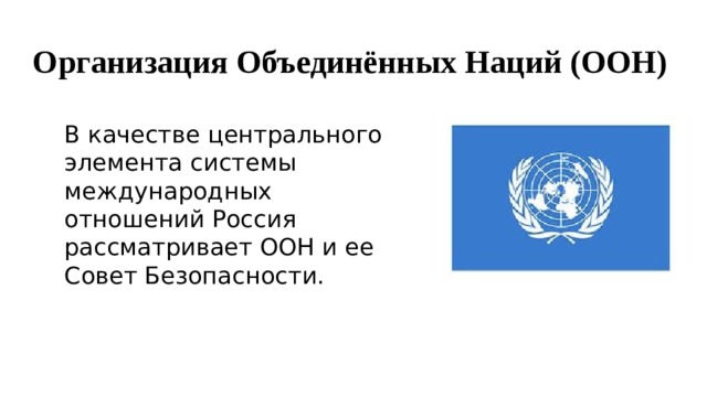  Организация Объединённых Наций (ООН) В качестве центрального элемента системы международных отношений Россия рассматривает ООН и ее Совет Безопасности. 