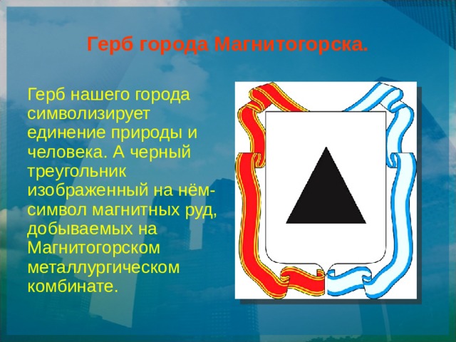 Герб города Магнитогорска. Герб нашего города символизирует единение природы и человека. А черный треугольник изображенный на нём- символ магнитных руд, добываемых на Магнитогорском металлургическом комбинате.  