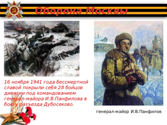 Оборона Москвы 16 ноября 1941 года бессмертной славой покрыли себя 28 бойцов дивизии под командованием генерал-майора И.В.Панфилова в бою у разъезда Дубосеково. генерал-майор И.В.Панфилов 