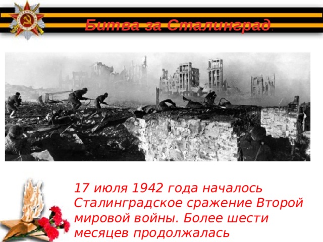 Битва за Сталинград . 17 июля 1942 года началось Сталинградское сражение Второй мировой войны. Более шести месяцев продолжалась Сталинградская битва. 