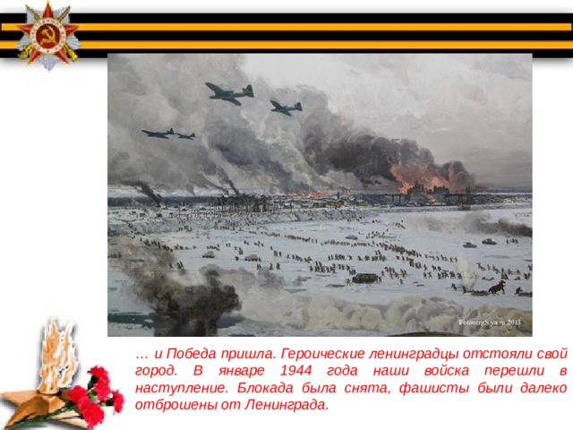 … и Победа пришла. Героические ленинградцы отстояли свой город. В январе 1944 года наши войска перешли в наступление. Блокада была снята, фашисты были далеко отброшены от Ленинграда. 