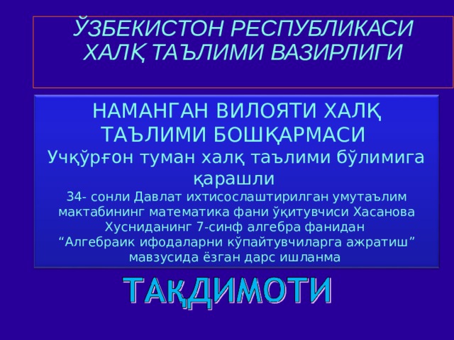 ЎЗБЕКИСТОН РЕСПУБЛИКАСИ  ХАЛҚ ТАЪЛИМИ ВАЗИРЛИГИ   НАМАНГАН ВИЛОЯТИ ХАЛҚ ТАЪЛИМИ БОШҚАРМАСИ  Учқўрғон туман халқ таълими бўлимига қарашли 34- сонли Давлат ихтисослаштирилган умутаълим мактабининг математика фани ўқитувчиси Хасанова Хусниданинг 7 - синф алгебра фанидан “ Алгебраик ифодаларни кўпайтувчиларга ажратиш ” мавзусида ёзган дарс ишланма 