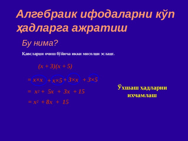 Алгебраик ифодаларни кўп ҳад ларга ажратиш Бу нима? Қавсларни очиш бўйича икки мисолни эсланг. (x + 3)(x + 5)  = x × x + 3 ×x + 3×5  + x ×5 Ўхшаш ҳадларни ихчамлаш = x 2 + 5x + 3x + 15 = x 2   +  8x + 15 