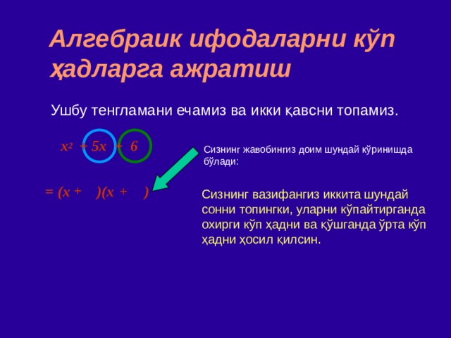 Алгебраик ифодаларни кўп ҳадларга ажратиш Ушбу тенгламани ечамиз ва икки қавсни топамиз . x 2   +  5x + 6 Сизнинг жавобингиз доим шундай кўринишда бўлади : = (x )(x )  + + Сизнинг вазифангиз иккита шундай сонни топингки, уларни кўпайтирганда охирги кўп ҳадни ва қўшганда ўрта кўп ҳадни ҳосил қилсин. 