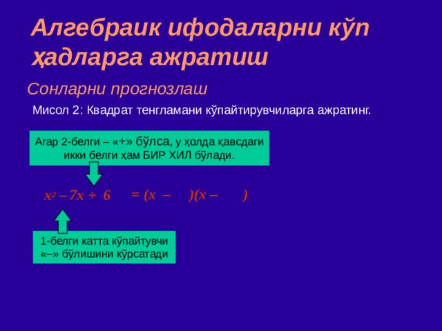 Алгебраик ифодаларни кўп ҳадларга ажратиш Сонларни прогнозлаш Мисол  2 : Квадрат тенгламани кўпайтирувчиларга ажратинг. Агар 2 - белги  –  « + » бўлса ,  у ҳолда қавсдаги икки белги ҳам БИР ХИЛ бўлади. = (x – )(x – )  x 2 –  7x + 6 1 - белги  катта кўпайтувчи «–» бўлишини кўрсатади 