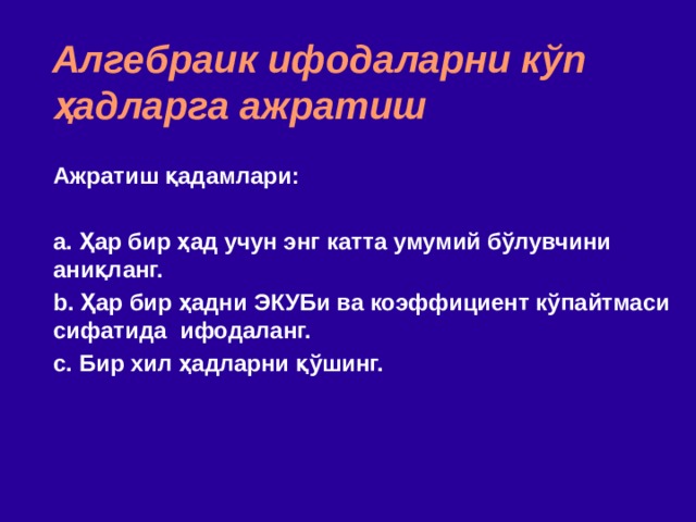 Алгебраик ифодаларни к ў п ҳад ларга ажратиш Ажратиш қадамлари : a. Ҳар бир ҳад учун энг катта умумий бўлувчини аниқланг.  b. Ҳар бир ҳадни ЭКУБи ва коэффициент кўпайтмаси сифатида  ифодаланг. c. Бир хил ҳадларни қўшинг. 