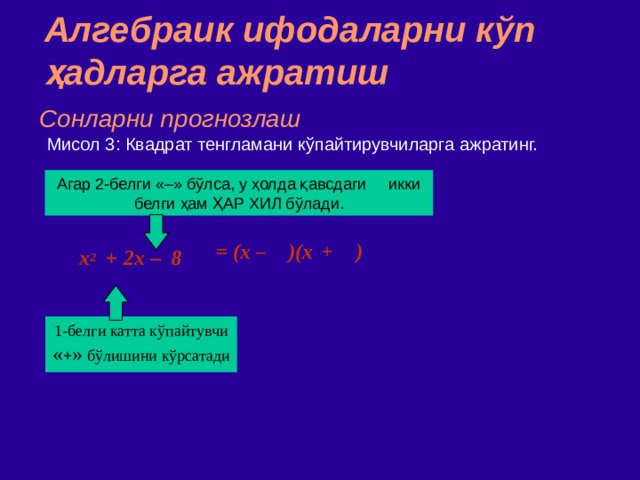 Алгебраик ифодаларни кўп ҳадларга ажратиш Сонларни прогнозлаш Мисол  3 : Квадрат тенгламани кўпайтирувчиларга ажратинг. Агар 2 - белги  «–» бўлса,  у ҳолда қавсдаги икки белги ҳам ҲАР ХИЛ бўлади. = (x )(x )  – + x 2   +  2x – 8 1 - белги  катта кўпайтувчи « + »  бўлишини кўрсатади 