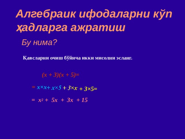 Алгебраик ифодаларни к ў п ҳад ларга ажратиш Бу нима? Қавсларни очиш бўйича икки мисолни эсланг. (x + 3)(x + 5) =  = x × x   + 3×5 = = x 2 + 5x + 3x + 15 