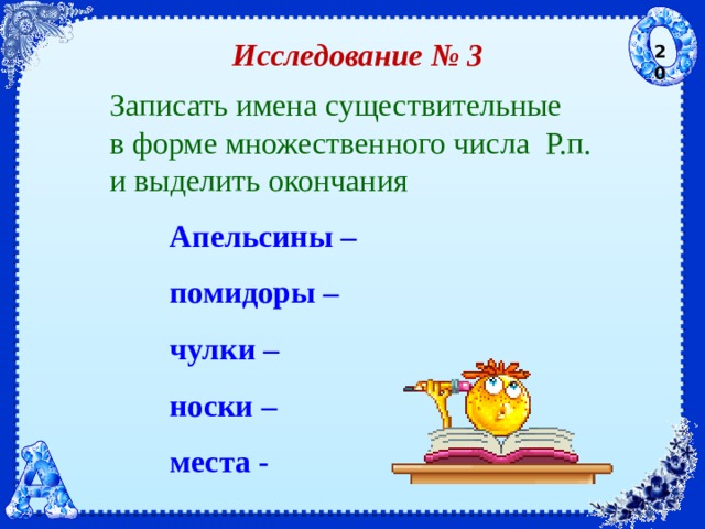 Исследование № 3 20 Записать имена существительные  в форме множественного числа Р.п.  и выделить окончания Апельсины – помидоры – чулки – носки – места - 