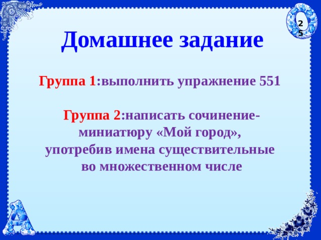 25 Домашнее задание Группа 1 :выполнить упражнение 551  Группа 2 :написать сочинение-миниатюру «Мой город»,  употребив имена существительные  во множественном числе 