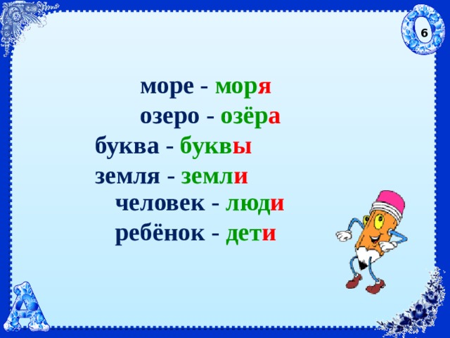 6  море - мор я  озеро - озёр а    буква - букв ы    земля - земл и   человек - люд и   ребёнок - дет и 