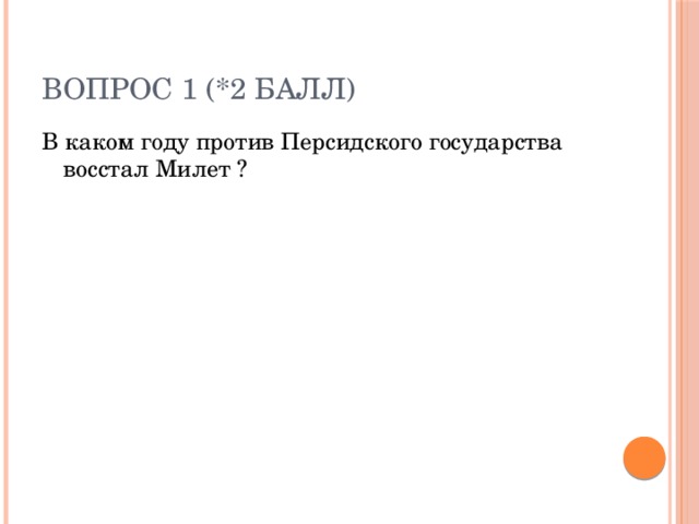 Вопрос 1 (*2 балл) В каком году против Персидского государства восстал Милет ? 