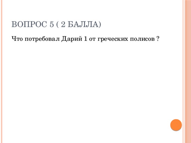 Вопрос 5 ( 2 балла) Что потребовал Дарий 1 от греческих полисов ? 