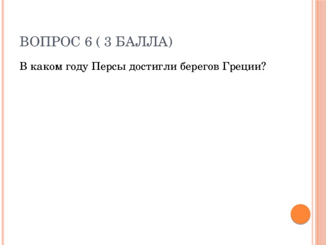 Вопрос 6 ( 3 балла) В каком году Персы достигли берегов Греции? 