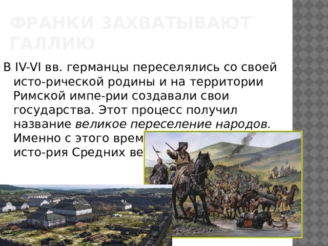 Франки захватывают галлию В IV-VI вв. германцы переселялись со своей исто-рической родины и на территории Римской импе-рии создавали свои государства. Этот процесс получил название великое переселение народов. Именно с этого времени ведет свой отсчет исто-рия Средних веков. 