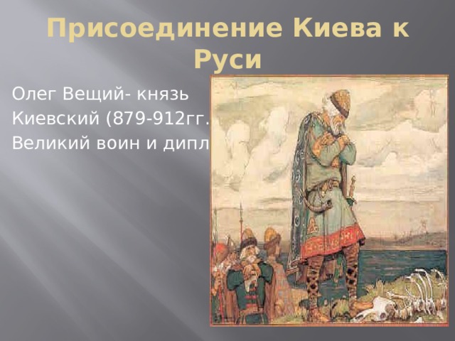 Присоединение Киева к Руси Олег Вещий- князь Киевский (879-912гг.) Великий воин и дипломат 