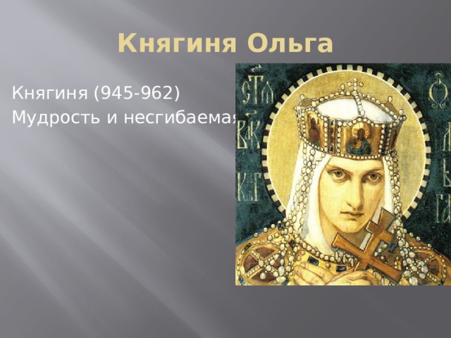Княгиня Ольга Княгиня (945-962) Мудрость и несгибаемая воля 