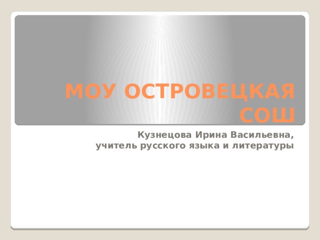 МОУ ОСТРОВЕЦКАЯ СОШ Кузнецова Ирина Васильевна, учитель русского языка и литературы 