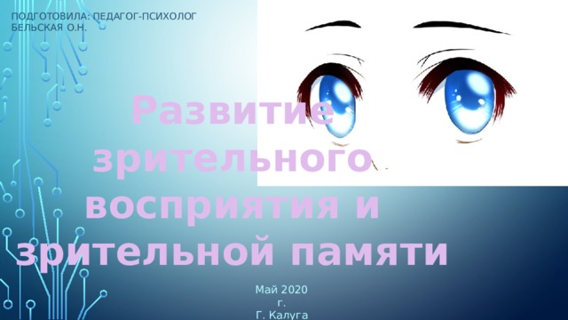 Подготовила: педагог-психолог Бельская О.Н. Развитие зрительного восприятия и зрительной памяти Май 2020 г. Г. Калуга 