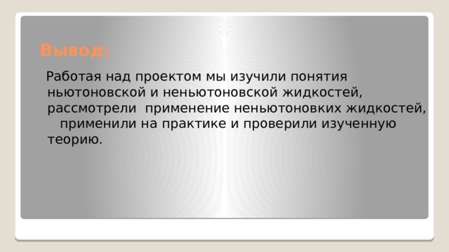 Вывод:  Работая над проектом мы изучили понятия ньютоновской и неньютоновской жидкостей, рассмотрели применение неньютоновких жидкостей, применили на практике и проверили изученную теорию. 