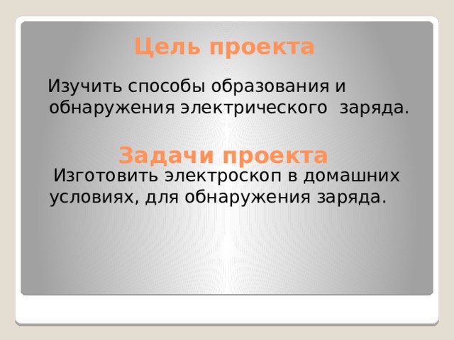  Цель проекта     Задачи проекта  Изучить способы образования и обнаружения электрического заряда.  Изготовить электроскоп в домашних условиях, для обнаружения заряда. 