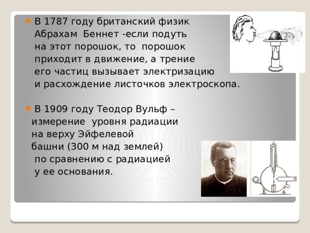 В 1787 году британский физик  Абрахам Беннет -если подуть  на этот порошок, то порошок  приходит в движение, а трение  его частиц вызывает электризацию  и расхождение листочков электроскопа. В 1909 году Теодор Вульф –  измерение уровня радиации  на верху Эйфелевой  башни (300 м над землей)  по сравнению с радиацией  у ее основания. 