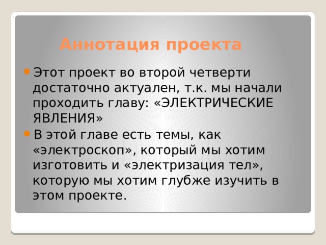  Аннотация проекта Этот проект во второй четверти достаточно актуален, т.к. мы начали проходить главу: «ЭЛЕКТРИЧЕСКИЕ ЯВЛЕНИЯ» В этой главе есть темы, как «электроскоп», который мы хотим изготовить и «электризация тел», которую мы хотим глубже изучить в этом проекте. 