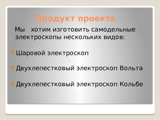  Продукт проекта  Мы хотим изготовить самодельные электроскопы нескольких видов: Шаровой электроскоп Двухлепестковый электроскоп Вольта Двухлепестковый электроскоп Кольбе 