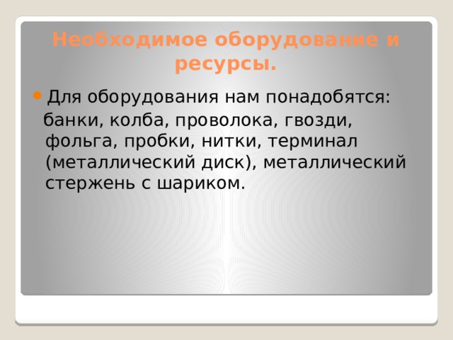 Необходимое оборудование и ресурсы. Для оборудования нам понадобятся:  банки, колба, проволока, гвозди, фольга, пробки, нитки, терминал (металлический диск), металлический стержень с шариком. 