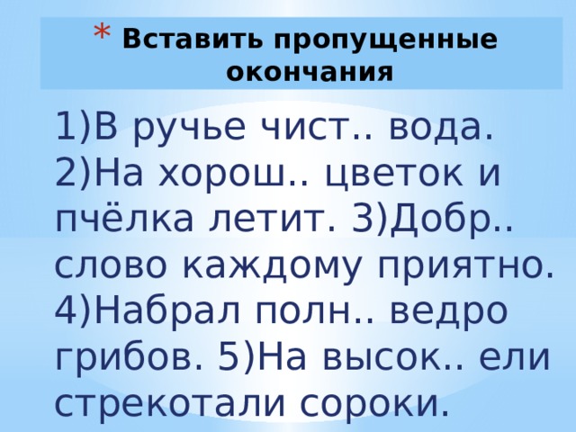 Вставить пропущенные окончания 1)В ручье чист.. вода. 2)На хорош.. цветок и пчёлка летит. 3)Добр.. слово каждому приятно. 4)Набрал полн.. ведро грибов. 5)На высок.. ели стрекотали сороки. 