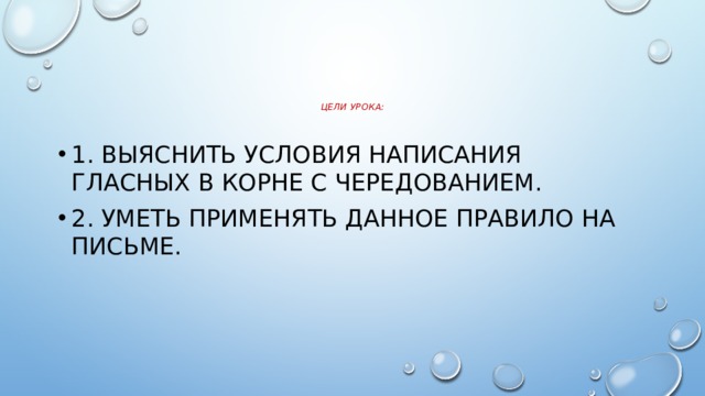      Цели урока:   1. Выяснить условия написания гласных в корне с чередованием. 2. Уметь применять данное правило на письме. 