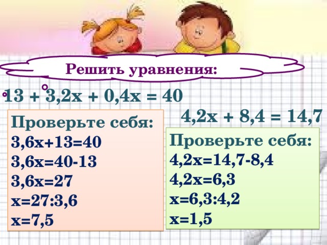 Решить уравнения: 13 + 3,2х + 0,4х = 40 4,2х + 8,4 = 14,7 Проверьте себя: 3,6х+13=40 3,6х=40-13 3,6х=27 х=27:3,6 х=7,5 Проверьте себя: 4,2х=14,7-8,4 4,2х=6,3 х=6,3:4,2 х=1,5 